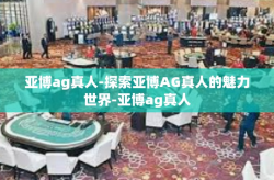 亚博ag真人-探索亚博AG真人的魅力世界-亚博ag真人