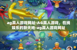 ag真人游戏网址-AG真人游戏，在线娱乐的新天地-ag真人游戏网址