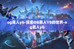 og真人yb-探索OG真人YB的世界-og真人yb
