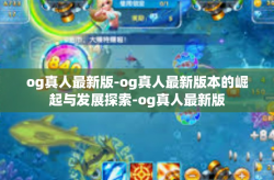 og真人最新版-og真人最新版本的崛起与发展探索-og真人最新版