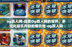 og真人网-探索Og真人网的世界，多元化娱乐内容的集合地-og真人网