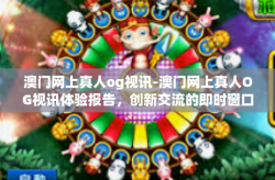 澳门网上真人og视讯-澳门网上真人OG视讯体验报告，创新交流的即时窗口-澳门网上真人og视讯