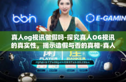 真人og视讯做假吗-探究真人OG视讯的真实性，揭示造假与否的真相-真人og视讯做假吗