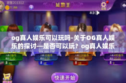 og真人娱乐可以玩吗-关于OG真人娱乐的探讨—是否可以玩？og真人娱乐可以玩吗