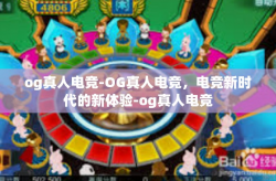 og真人电竞-OG真人电竞，电竞新时代的新体验-og真人电竞