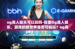 og真人娱乐可以玩吗-探索Og真人娱乐，游戏的新世界是否可畅玩？og真人娱乐可以玩吗