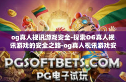 og真人视讯游戏安全-探索OG真人视讯游戏的安全之路-og真人视讯游戏安全