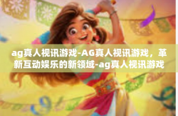 ag真人视讯游戏-AG真人视讯游戏，革新互动娱乐的新领域-ag真人视讯游戏