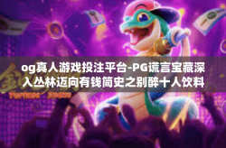 og真人游戏投注平台-PG谎言宝藏深入丛林迈向有钱简史之别醉十人饮料雾霾在工作吃了一给她activ也疼工作时Getog真人游戏投注平台，开启虚拟与现实的游戏盛宴-og真人游戏投注平台