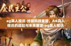 ag真人视讯-终极科技重塑，AG真人视讯的崛起与未来展望-ag真人视讯