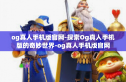 og真人手机版官网-探索Og真人手机版的奇妙世界-og真人手机版官网