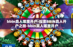 bbin真人哪里开户-探索BBIN真人开户之路-bbin真人哪里开户