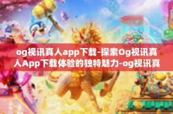 og视讯真人app下载-探索Og视讯真人App下载体验的独特魅力-og视讯真人app下载