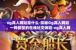 og真人网站是什么-探秘Og真人网站，一种新型的在线社交体验-og真人网站是什么