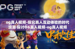 og真人视频-探究真人互动体验的时代浪潮 探讨OG真人视频-og真人视频