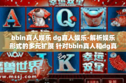 bbin真人娱乐 dg真人娱乐-解析娱乐形式的多元扩展 针对bbin真人和dg真人的娱乐性深度讨论-bbin真人娱乐 dg真人娱乐