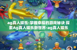 ag真人娱乐-掌握幸福的游戏秘诀 探索Ag真人娱乐新世界-ag真人娱乐