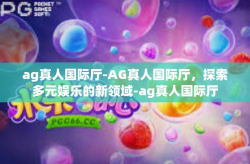 ag真人国际厅-AG真人国际厅，探索多元娱乐的新领域-ag真人国际厅
