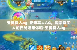 亚博真人ag-亚博真人AG，探索真实人的在线娱乐体验-亚博真人ag