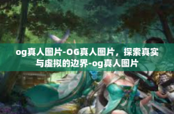 og真人图片-OG真人图片，探索真实与虚拟的边界-og真人图片
