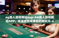 ag真人游戏网站app-AG真人游戏网站APP，沉浸式游戏体验的新纪元-ag真人游戏网站app