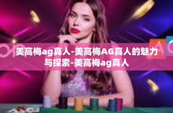 美高梅ag真人-美高梅AG真人的魅力与探索-美高梅ag真人