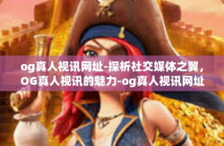 og真人视讯网址-探析社交媒体之翼，OG真人视讯的魅力-og真人视讯网址