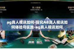 ag真人视讯如何-探究AG真人视讯如何体验与实践-ag真人视讯如何