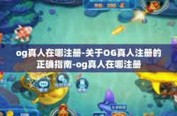 og真人在哪注册-关于OG真人注册的正确指南-og真人在哪注册