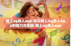 网上ag真人app-探究网上Ag真人App的魅力与影响-网上ag真人app