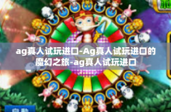 ag真人试玩进口-Ag真人试玩进口的魔幻之旅-ag真人试玩进口