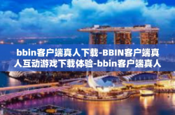 bbin客户端真人下载-BBIN客户端真人互动游戏下载体验-bbin客户端真人下载