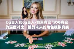 bg真人和og真人-背景真实与OG真实的深度对比，挑战未来的角色模拟真实探索-bg真人和og真人