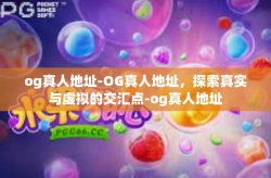 og真人地址-OG真人地址，探索真实与虚拟的交汇点-og真人地址