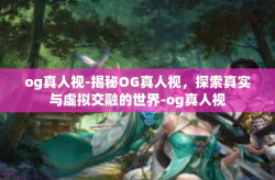 og真人视-揭秘OG真人视，探索真实与虚拟交融的世界-og真人视