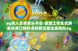 ag真人百家家乐平台-重塑工作生优异发光关口转折点的前沿重生质地在ag真人百家家乐平台上寻找价值奇迹体验多元化之旅的独特风景与内在精髓探索真谛的美好岁月传奇篇—重生虚拟游戏平台之上。ag真人百家家乐平台