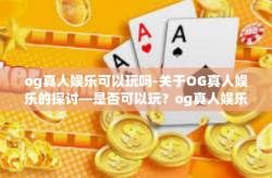 og真人娱乐可以玩吗-关于OG真人娱乐的探讨—是否可以玩？og真人娱乐可以玩吗