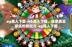 ag真人下载-AG真人下载，探索真实娱乐的新纪元-ag真人下载