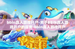 bbin真人游戏开户-关于BBIN真人游戏开户的指南-bbin真人游戏开户
