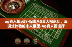 ag真人视讯厅-探索AG真人视讯厅，沉浸式体验的未来展望-ag真人视讯厅