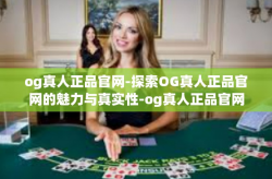 og真人正品官网-探索OG真人正品官网的魅力与真实性-og真人正品官网