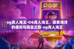og真人海王-OG真人海王，探索海洋的虚拟与现实之旅-og真人海王
