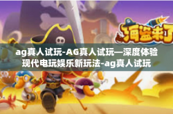 ag真人试玩-AG真人试玩—深度体验现代电玩娱乐新玩法-ag真人试玩