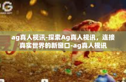 ag真人视讯-探索Ag真人视讯，连接真实世界的新窗口-ag真人视讯
