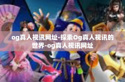 og真人视讯网址-探索Og真人视讯的世界-og真人视讯网址