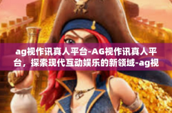 ag视作讯真人平台-AG视作讯真人平台，探索现代互动娱乐的新领域-ag视作讯真人平台