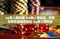 ag真人国际版-AG真人国际版，探索全新在线娱乐体验-ag真人国际版