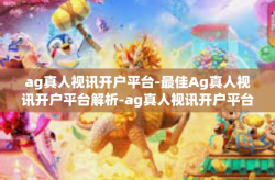 ag真人视讯开户平台-最佳Ag真人视讯开户平台解析-ag真人视讯开户平台