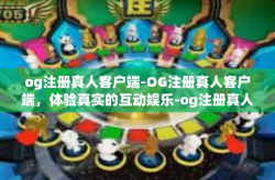 og注册真人客户端-OG注册真人客户端，体验真实的互动娱乐-og注册真人客户端