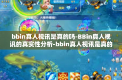 bbin真人视讯是真的吗-BBin真人视讯的真实性分析-bbin真人视讯是真的吗